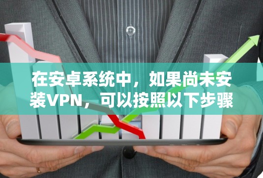 在安卓系统中,如果尚未安装VPN,可以按照以下步骤进行处理