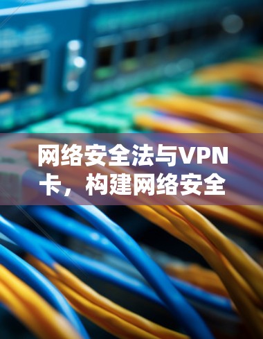 网络安全法与VPN卡,构建网络安全新秩序