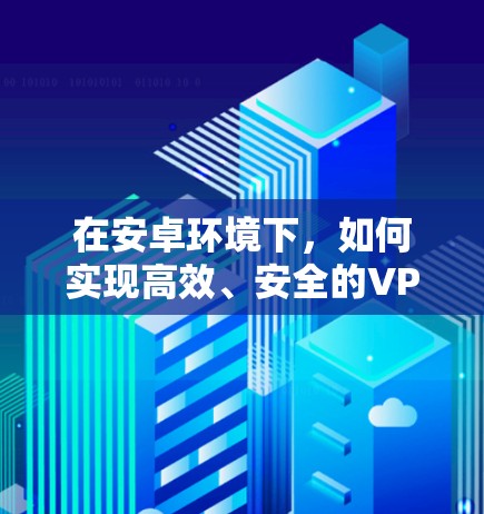 在安卓环境下，如何实现高效、安全的VPN？