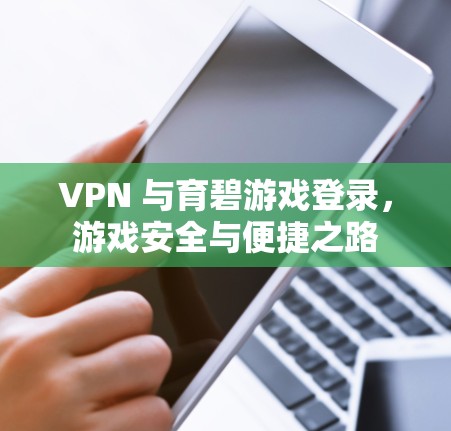 VPN 与育碧游戏登录，游戏安全与便捷之路
