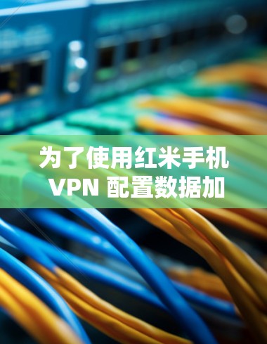 为了使用红米手机 VPN 配置数据加密，您可以按照以下步骤操作