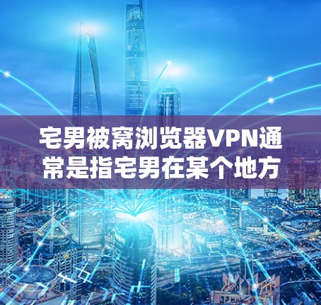 宅男被窝浏览器VPN通常是指宅男在某个地方看到了某个网站或者资源,然后被VPN访问到。这种情况可能是因为该网站或资源被恶意监控或下载,或者因为某些原因被访问到