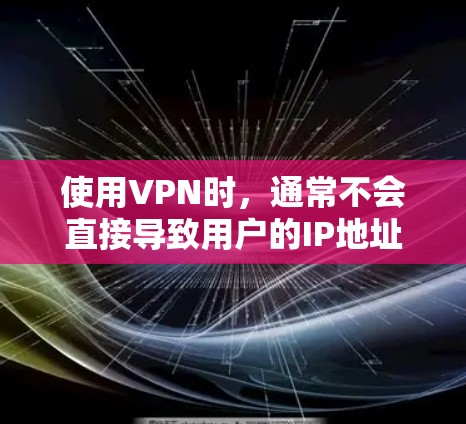使用VPN时，通常不会直接导致用户的IP地址发生变化。VPN的主要功能是通过防火墙让用户在特定的IP地址范围内进行通信，这些IP地址是基于防火墙设置的，不会因为VPN的使用而改变