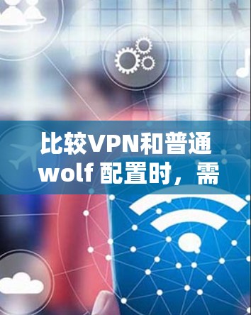 比较VPN和普通 wolf 配置时,需要考虑以下因素