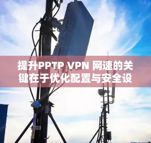 提升PPTP VPN 网速的关键在于优化配置与安全设置