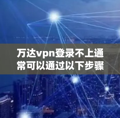 万达vpn登录不上通常可以通过以下步骤进行排查