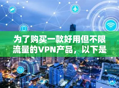 为了购买一款好用但不限流量的VPN产品,以下是一个详细的步骤指南,帮助你做出明智的选择