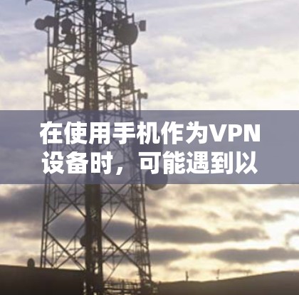 在使用手机作为VPN设备时,可能遇到以下问题或注意事项