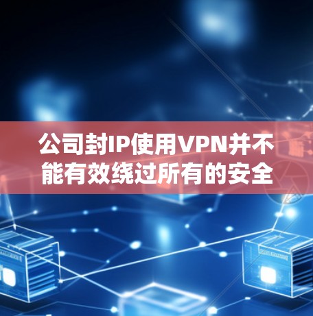 公司封IP使用VPN并不能有效绕过所有的安全威胁,尽管VPN可以绕过部分防火墙,但以下几点需要考虑