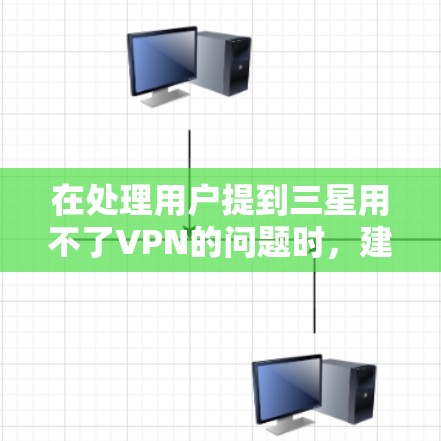在处理用户提到三星用不了VPN的问题时,建议用户