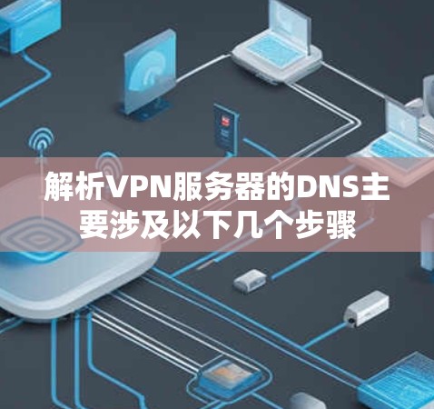 解析VPN服务器的DNS主要涉及以下几个步骤