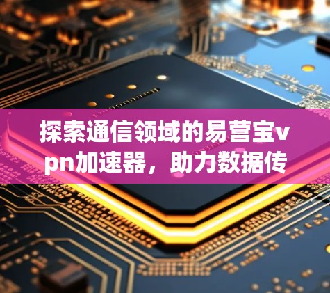 探索通信领域的易营宝vpn加速器，助力数据传输效率提升