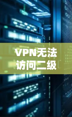 VPN无法访问二级页面,解决方法与注意事项