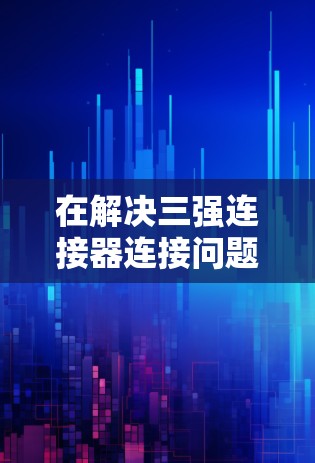在解决三强连接器连接问题时,以下是一步步的解决方案