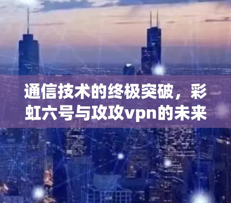 通信技术的终极突破，彩虹六号与攻攻vpn的未来