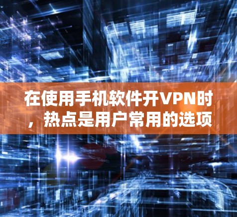 在使用手机软件开VPN时,热点是用户常用的选项,可以方便地连接到热门服务器。以下是一些步骤说明