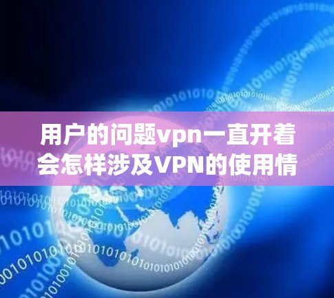 用户的问题vpn一直开着会怎样涉及VPN的使用情况,可能指的是用户使用VPN服务的时间段。以下是可能的解释和建议