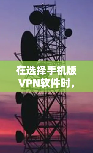 在选择手机版VPN软件时,考虑以下几个关键因素