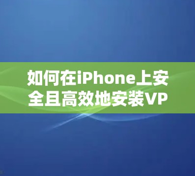如何在iPhone上安全且高效地安装VPN软件