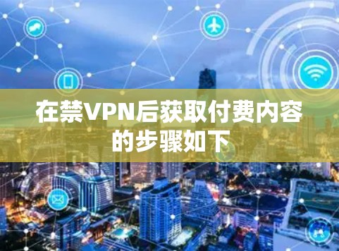 在禁VPN后获取付费内容的步骤如下