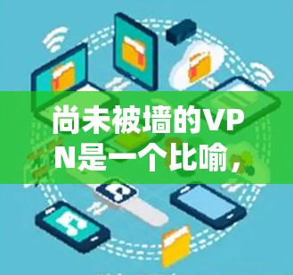 尚未被墙的VPN是一个比喻，通常指一种允许用户访问特定网络资源的VPN应用，尚未受到任何限制或保护。以下是对此概念的详细分析和解决方案