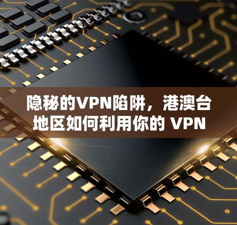 隐秘的VPN陷阱,港澳台地区如何利用你的 VPN