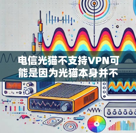 电信光猫不支持VPN可能是因为光猫本身并不是VPN,而是用于连接电脑的物理光带。因此,您需要了解VPN的具体功能和使用方法