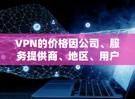 VPN的价格因公司、服务提供商、地区、用户数量和流量需求等多种因素而有所差异。以下是几种主要的VPN定价结构和类型