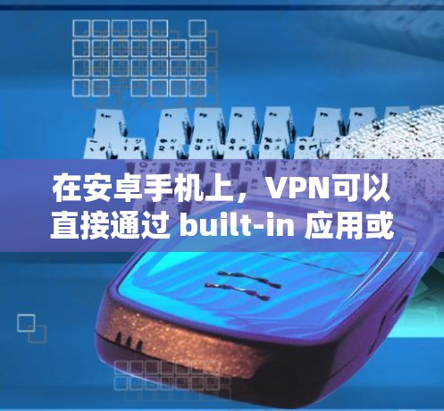 在安卓手机上,VPN可以直接通过 built-in 应用或设备连接到互联网来实现,不需要使用 root。以下是一些常见的VPN应用和方法
