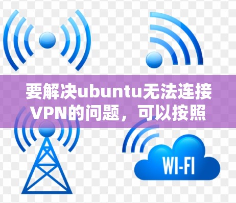 要解决ubuntu无法连接VPN的问题，可以按照以下步骤进行