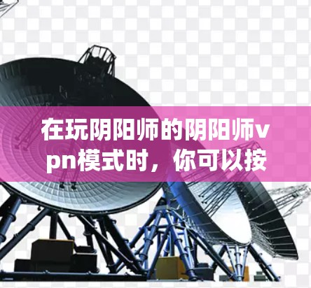 在玩阴阳师的阴阳师vpn模式时,你可以按照以下步骤进行