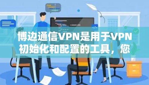 博边通信VPN是用于VPN初始化和配置的工具，您可以使用它来设置VPN的基本配置。以下是一个逐步指南，帮助您轻松初始化博边通信VPN