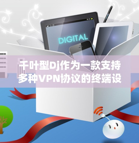 千叶型Dj作为一款支持多种VPN协议的终端设备,通常用于远程访问应用,如Web内容、文件传输等。以下是关于千叶型Dj的详细信息
