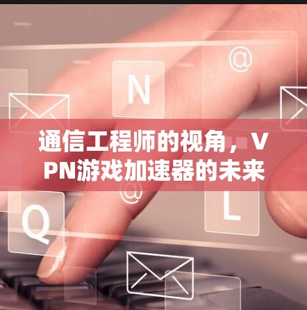 通信工程师的视角,VPN游戏加速器的未来与挑战 通信工程师的视角,VPN游戏加速器的未来与挑战