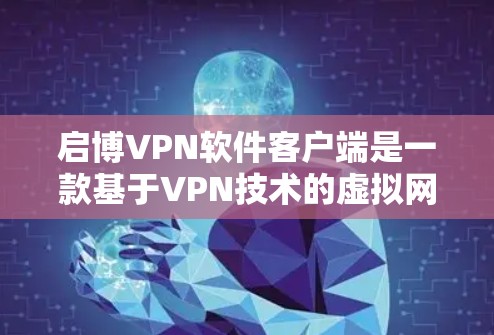 启博VPN软件客户端是一款基于VPN技术的虚拟网络连接工具，旨在提供安全、可靠的网络连接体验。以下是关于启博VPN软件客户端的主要信息