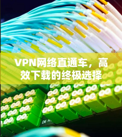 VPN网络直通车，高效下载的终极选择