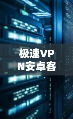 极速VPN安卓客户端,安全可靠,轻松连接