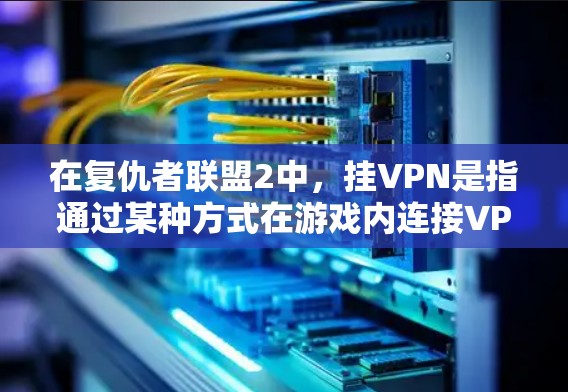 在复仇者联盟2中,挂VPN是指通过某种方式在游戏内连接VPN服务。以下是有关挂VPN的具体信息