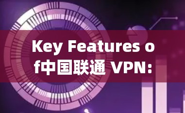 Key Features of中国联通 VPN: Key Features of中国联通 VPN:
