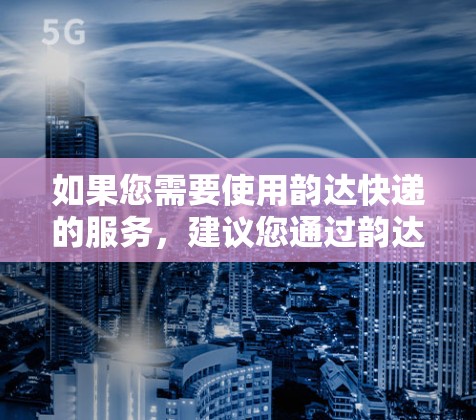 如果您需要使用韵达快递的服务,建议您通过韵达快递官网或应用商店下载相应的客户端,这些客户端通常会提供详细的物流信息和用户体验。如果您有其他问题或需要进一步的信息,请随时告诉我!