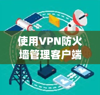 使用VPN防火墙管理客户端,如vpn拔号器,可以帮助你更好地管理VPN的防火墙,确保安全。以下是详细的步骤指南