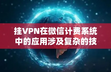 挂VPN在微信计费系统中的应用涉及复杂的技术和安全问题,以下是对该主题的详细分析