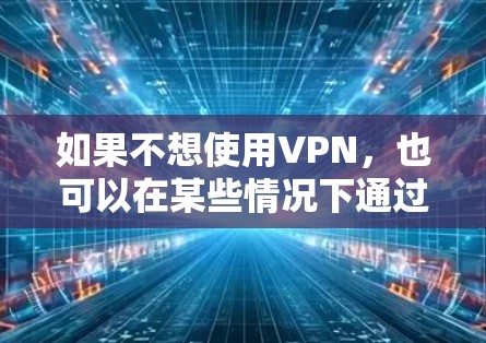 如果不想使用VPN,也可以在某些情况下通过其他方式登录国外网站。以下是一些常见的方法