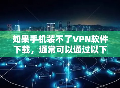 如果手机装不了VPN软件下载，通常可以通过以下步骤解决问题