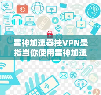 雷神加速器挂VPN是指当你使用雷神加速器连接VPN服务时，VPN服务器无法访问，导致无法进行视频会议或下载文件的情况。以下是一些可能的原因和解决方法