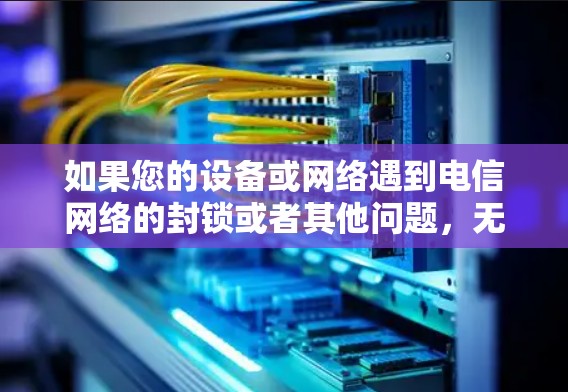 如果您的设备或网络遇到电信网络的封锁或者其他问题,无法正常登录或使用VPN服务,可能需要以下几种方法来解决
