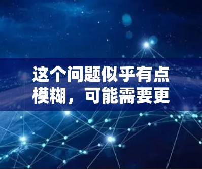 这个问题似乎有点模糊,可能需要更多的信息来准确回答。以下是几种可能的解释和建议
