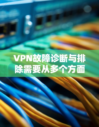 VPN故障诊断与排除需要从多个方面入手，确保能够快速定位并解决问题。以下是一个详细的步骤流程，帮助您诊断和排除VPN故障