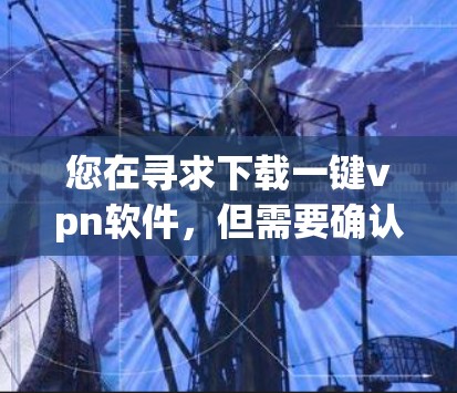 您在寻求下载一键vpn软件，但需要确认该软件的存在及其安全性。以下是一些步骤和建议，帮助您选择合适的下载来源
