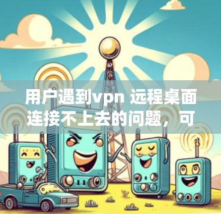 用户遇到vpn 远程桌面连接不上去的问题,可能是由于VPN配置错误导致的。以下是一些可能的解决步骤